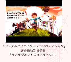   「デジタルクリエイターズコンペティション」
審査員特別賞受賞 「ラ／ラジオノイズ＊プラネット」