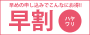 早めの申し込みでこんなにお得！！『早割』