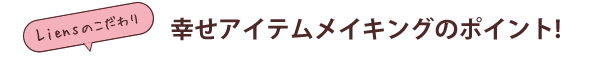 Liensのこだわり　幸せアイテムメイキングのポイント！