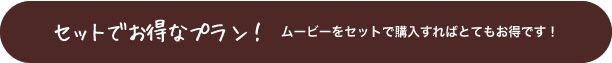 セットでお得なプラン！　ムービーをセットで購入すればとてもお得です！